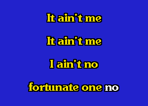 It ain't me
It ain't me

I ain't no

fortunate one no