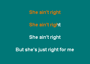 She ain't right
She ain't right

She ain't right

But she's just right for me