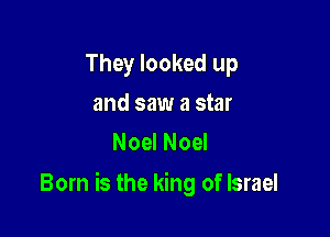 They looked up
and saw a star
Noel Noel

Born is the king of Israel