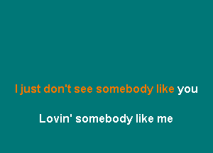 ljust don't see somebody like you

Lovin' somebody like me