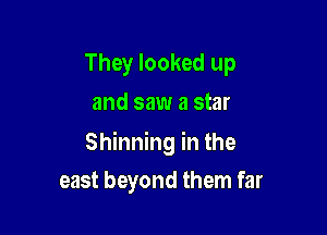 They looked up
and saw a star

Shinning in the

east beyond them far