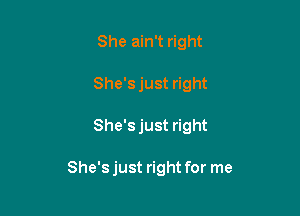 She ain't right
She's just right

She'sjust right

She's just right for me