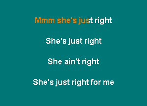 Mmm she's just right

She'sjust right
She ain't right

She's just right for me