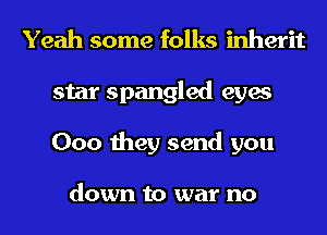 Yeah some folks inherit
star Spangled eyes
000 they send you

down to war no
