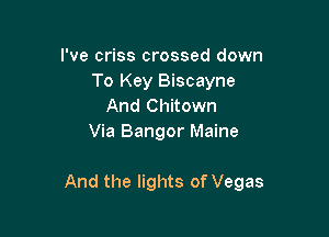 I've criss crossed down
To Key Biscayne
And Chitown
Via Bangor Maine

And the lights of Vegas