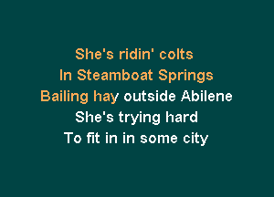 She's ridin' colts
In Steamboat Springs
Bailing hay outside Abilene

She's trying hard
To fit in in some city