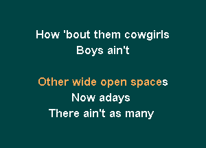 How 'bout them cowgirls
Boys ain't

Other wide open spaces
Now adays
There ain't as many