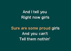 And I tell you
Right now girls

Sure are some proud girls
And you can't
Tell them nothin'