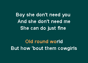 Boy she don't need you
And she don't need me
She can do just the

Old round world
But how 'bout them cowgirls
