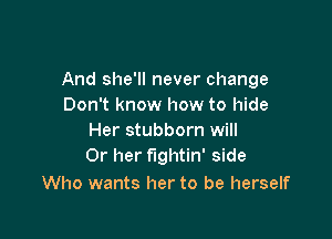 And she'll never change
Don't know how to hide

Her stubborn will
Or her fightin' side

Who wants her to be herself