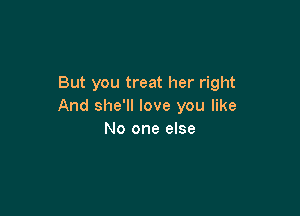 But you treat her right
And she'll love you like

No one else