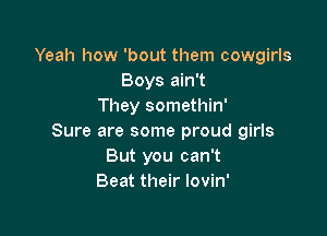 Yeah how 'bout them cowgirls
Boys ain't
They somethin'

Sure are some proud girls
But you can't
Beat their lovin'