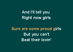 And I'll tell you
Right now girls

Sure are some proud girls
But you can't
Beat their lovin'