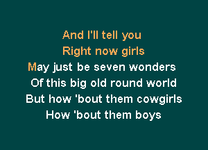 And I'll tell you
Right now girls
May just be seven wonders

Of this big old round world
But how 'bout them cowgirls
How 'bout them boys