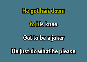 He got hair down
to his knee

Got to be a joker

Hejust do what he please