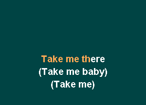 Take me there
(Take me baby)
(Take me)