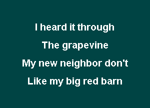 I heard it through

The grapevine
My new neighbor don't

Like my big red barn