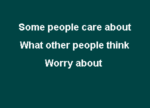 Some people care about

What other people think

Worry about