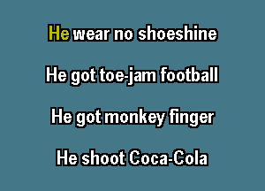 He wear no shoeshine

He got toe-jam football

He got monkey finger

He shoot Coca-Cola