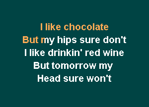 I like chocolate
But my hips sure don't
I like drinkin' red wine

But tomorrow my
Head sure won't