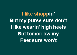 I like shoppin'
But my purse sure don't
I like wearin' high heels

But tomorrow my
Feet sure won't
