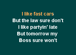 I like fast cars
But the law sure don't
I like partyin' late

But tomorrow my
Boss sure won't