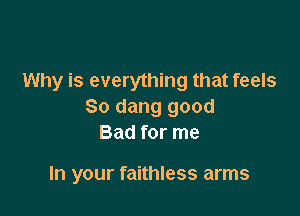 Why is everything that feels
So dang good

Bad for me

In your faithless arms