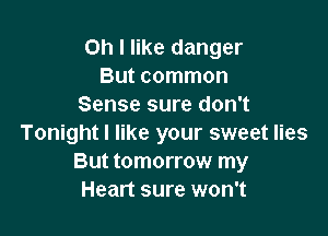 Oh I like danger
But common
Sense sure don't

Tonight I like your sweet lies
But tomorrow my
Heart sure won't