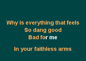 Why is everything that feels
So dang good

Bad for me

In your faithless arms