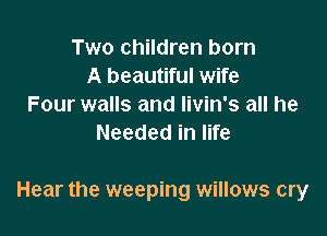 Two children born
A beautiful wife
Four walls and Iivin's all he
Needed in life

Hear the weeping willows cry