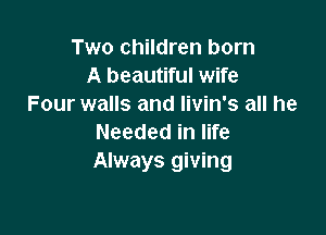 Two children born
A beautiful wife
Four walls and Iivin's all he

Needed in life
Always giving