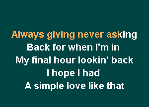 Always giving never asking
Back for when I'm in

My final hour lookin' back
lhopelhad
A simple love like that