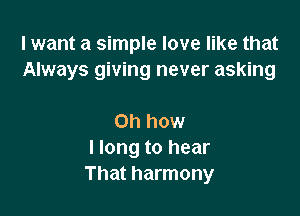 I want a simple love like that
Always giving never asking

Oh how
I long to hear
That harmony