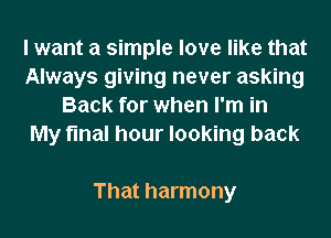 I want a simple love like that
Always giving never asking
Back for when I'm in
My final hour looking back

That harmony