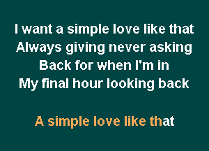 I want a simple love like that
Always giving never asking
Back for when I'm in
My final hour looking back

A simple love like that