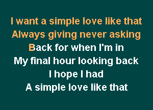 I want a simple love like that
Always giving never asking
Back for when I'm in
My final hour looking back
lhopelhad
A simple love like that