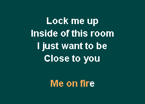 Lock me up
Inside of this room
I just want to be

Close to you

Me on fire