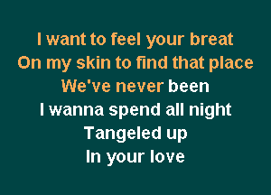 I want to feel your breat
On my skin to fmd that place
We've never been

I wanna spend all night
Tangeled up
In your love