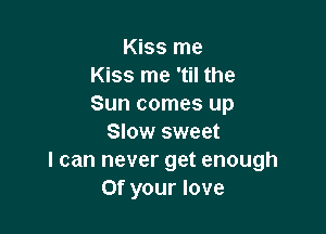 Kiss me
Kiss me 'til the
Sun comes up

Slow sweet
I can never get enough
Of your love