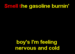 Smell the gasoline burnin'

boy's I'm feeling
nervous and cold