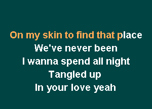 On my skin to fmd that place
We've never been

I wanna spend all night
Tangled up
In your love yeah