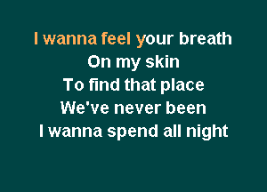 I wanna feel your breath
On my skin
To fmd that place

We've never been
I wanna spend all night