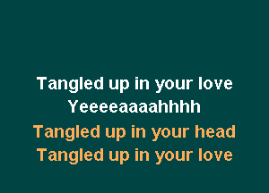 Tangled up in your love

Yeeeeaaaahhhh

Tangled up in your head
Tangled up in your love