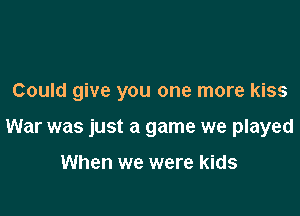 Could give you one more kiss

War was just a game we played

When we were kids