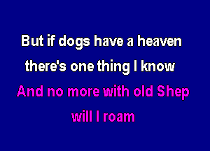 But if dogs have a heaven

there's one thing I know