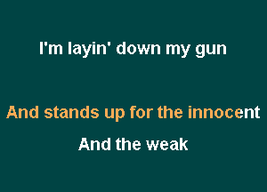 I'm Iayin' down my gun

And stands up for the innocent
And the weak
