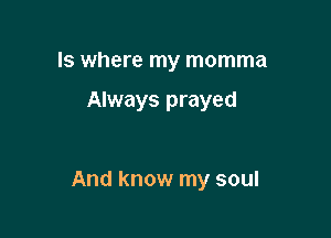 Is where my momma

Always prayed

And know my soul