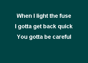 When I light the fuse
I gotta get back quick

You gotta be careful