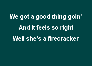 We got a good thing goin'

And it feels so right

Well she's a firecracker