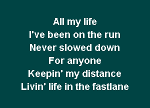 All my life
I've been on the run
Never slowed down

Foranyone
Keepin' my distance
Livin' life in the fastlane